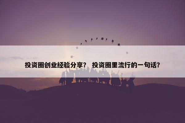 投资圈创业经验分享？ 投资圈里流行的一句话？