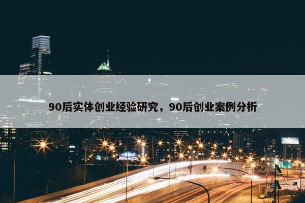 90后实体创业经验研究，90后创业案例分析