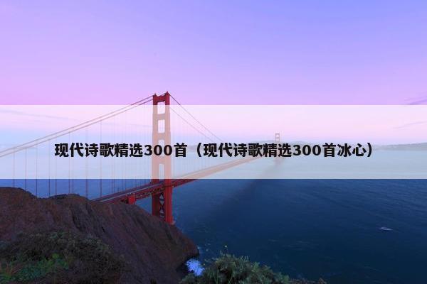 现代诗歌精选300首（现代诗歌精选300首冰心）