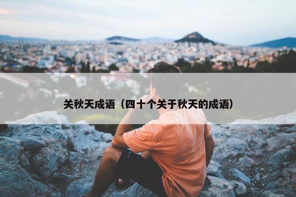 关秋天成语（四十个关于秋天的成语）