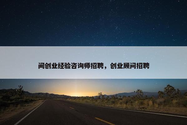 间创业经验咨询师招聘，创业顾问招聘