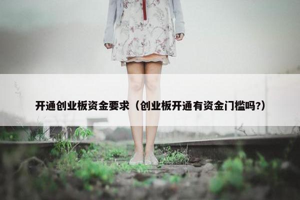 开通创业板资金要求（创业板开通有资金门槛吗?）