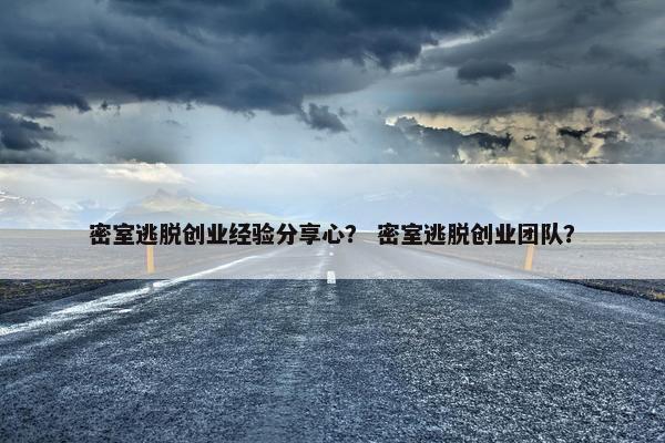 密室逃脱创业经验分享心？ 密室逃脱创业团队？