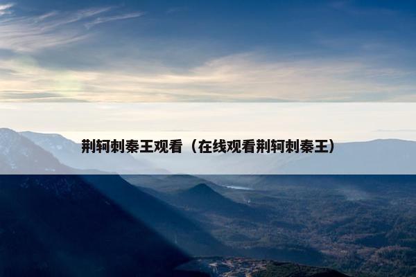 荆轲刺秦王观看（在线观看荆轲刺秦王）