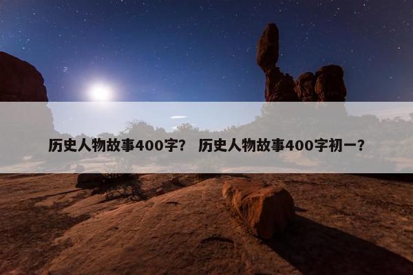 历史人物故事400字？ 历史人物故事400字初一？