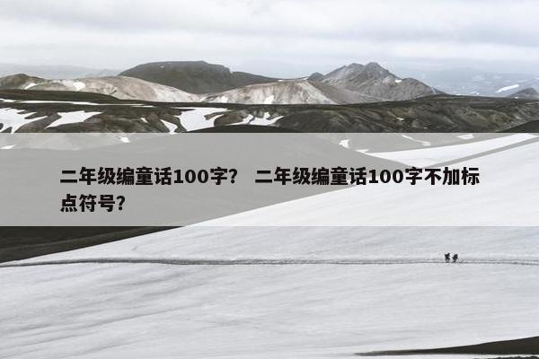 二年级编童话100字？ 二年级编童话100字不加标点符号？