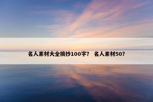 名人素材大全摘抄100字？ 名人素材50？