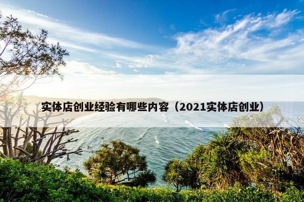 实体店创业经验有哪些内容（2021实体店创业）