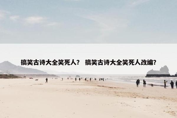 搞笑古诗大全笑死人？ 搞笑古诗大全笑死人改编？