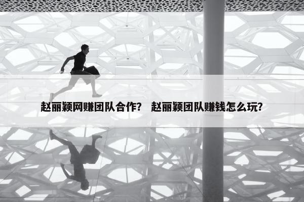 赵丽颖网赚团队合作？ 赵丽颖团队赚钱怎么玩？