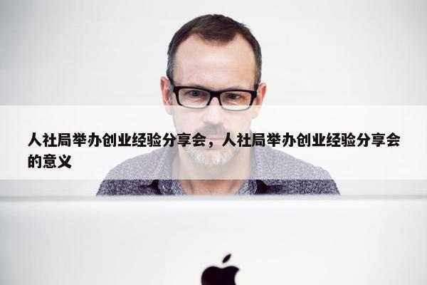 人社局举办创业经验分享会，人社局举办创业经验分享会的意义
