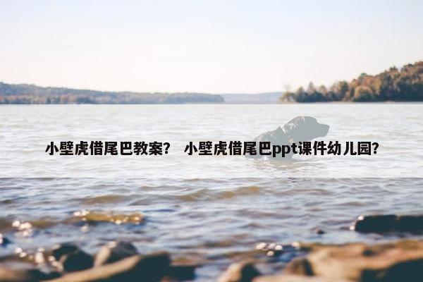小壁虎借尾巴教案？ 小壁虎借尾巴ppt课件幼儿园？