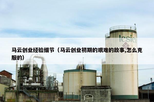 马云创业经验细节（马云创业初期的艰难的故事,怎么克服的）