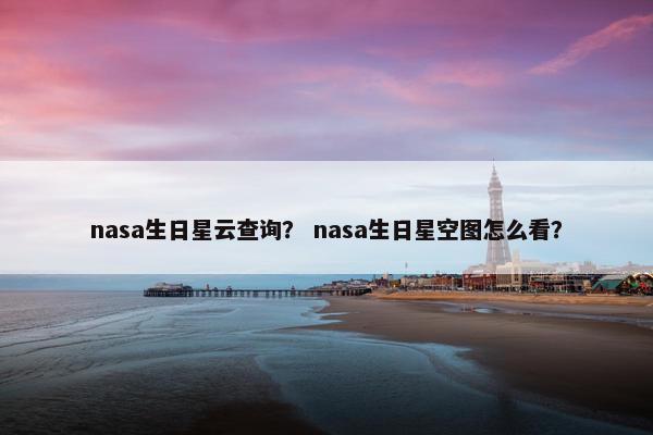 nasa生日星云查询？ nasa生日星空图怎么看？