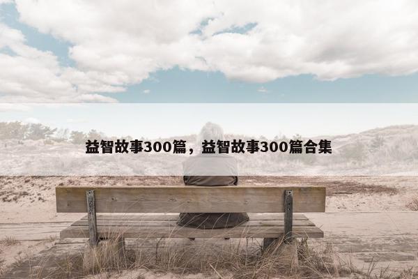 益智故事300篇，益智故事300篇合集