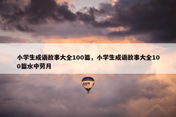 小学生成语故事大全100篇，小学生成语故事大全100篇水中劳月