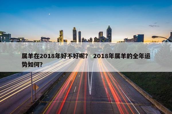 属羊在2018年好不好呢？ 2018年属羊的全年运势如何？