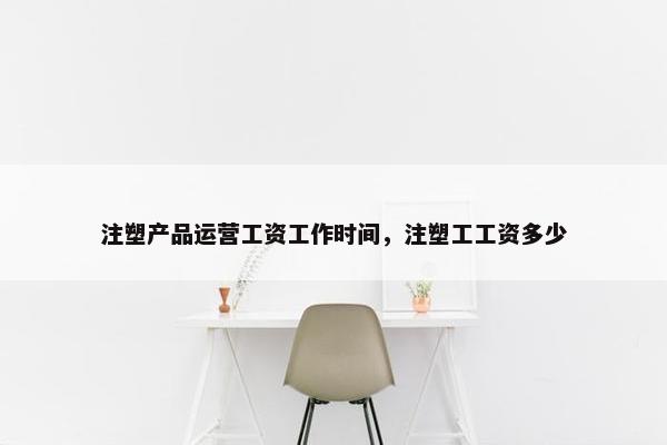 注塑产品运营工资工作时间，注塑工工资多少