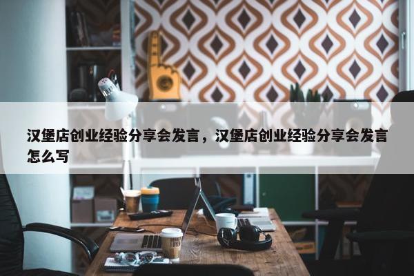 汉堡店创业经验分享会发言，汉堡店创业经验分享会发言怎么写