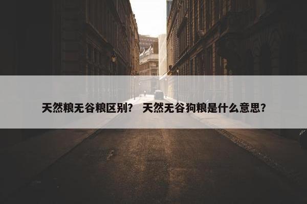 天然粮无谷粮区别？ 天然无谷狗粮是什么意思？