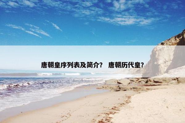 唐朝皇序列表及简介？ 唐朝历代皇？