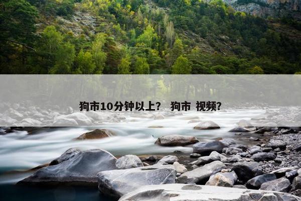 狗市10分钟以上？ 狗市 视频？