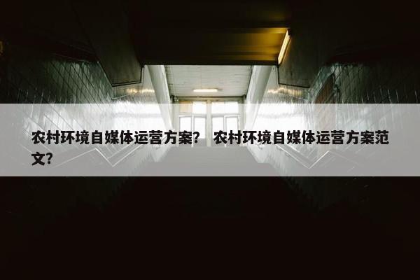 农村环境自媒体运营方案？ 农村环境自媒体运营方案范文？