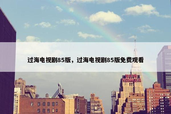 过海电视剧85版，过海电视剧85版免费观看