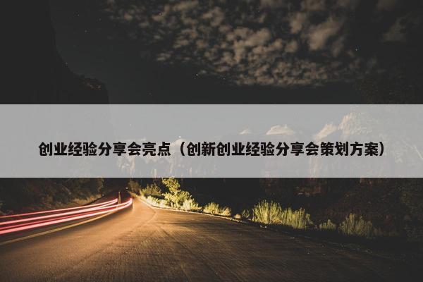 创业经验分享会亮点（创新创业经验分享会策划方案）