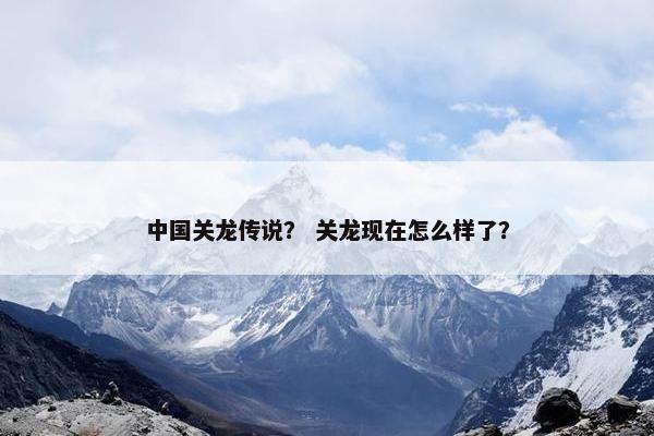 中国关龙传说？ 关龙现在怎么样了？