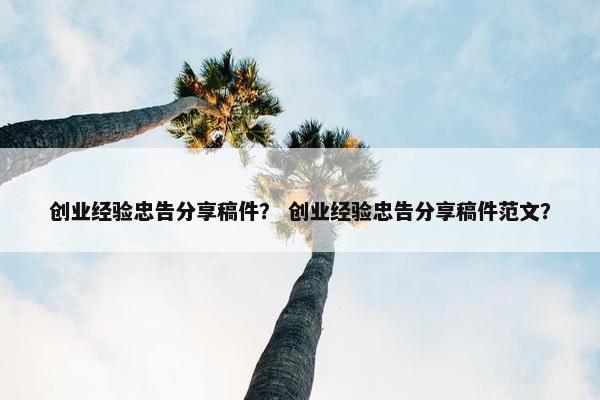 创业经验忠告分享稿件？ 创业经验忠告分享稿件范文？