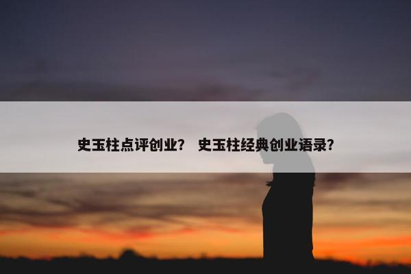 史玉柱点评创业？ 史玉柱经典创业语录？