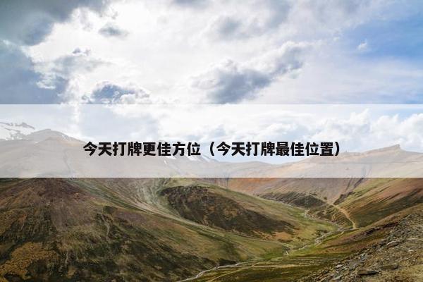 今天打牌更佳方位（今天打牌最佳位置）