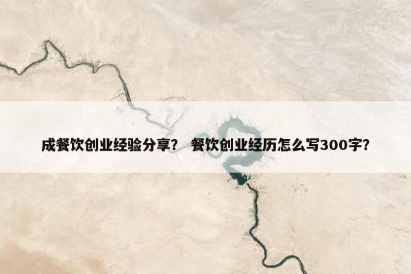 成餐饮创业经验分享？ 餐饮创业经历怎么写300字？