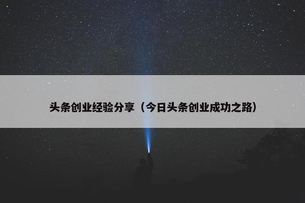 头条创业经验分享（今日头条创业成功之路）
