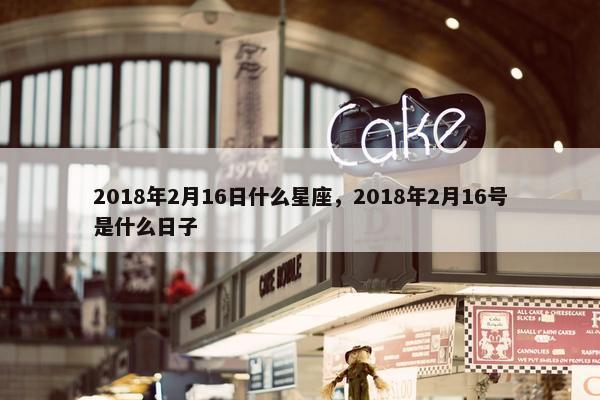 2018年2月16日什么星座，2018年2月16号是什么日子