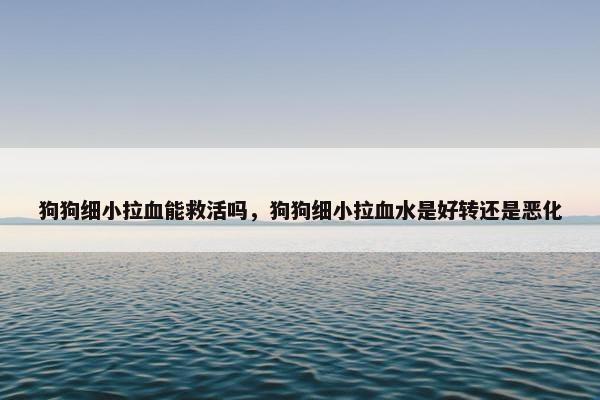 狗狗细小拉血能救活吗，狗狗细小拉血水是好转还是恶化
