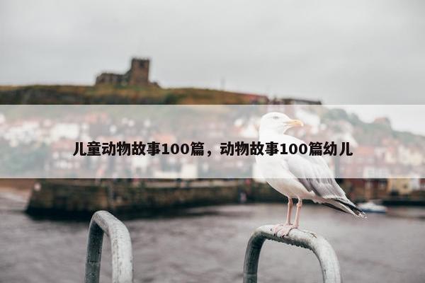 儿童动物故事100篇，动物故事100篇幼儿