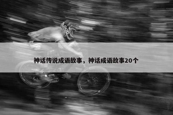 神话传说成语故事，神话成语故事20个