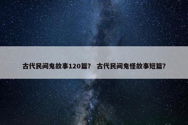 古代民间鬼故事120篇？ 古代民间鬼怪故事短篇？