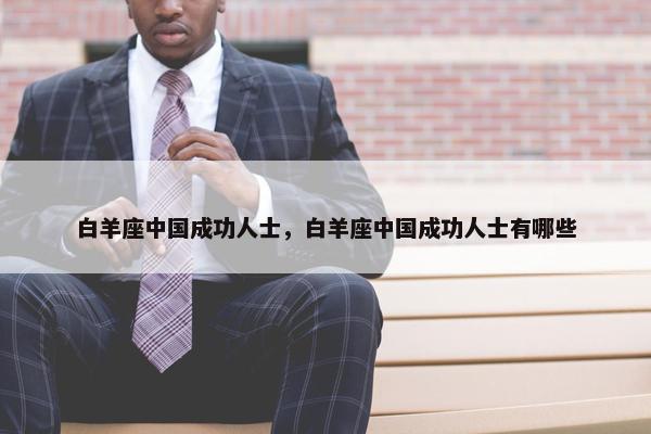 白羊座中国成功人士，白羊座中国成功人士有哪些