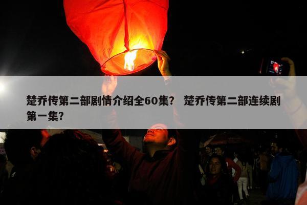楚乔传第二部剧情介绍全60集？ 楚乔传第二部连续剧第一集？