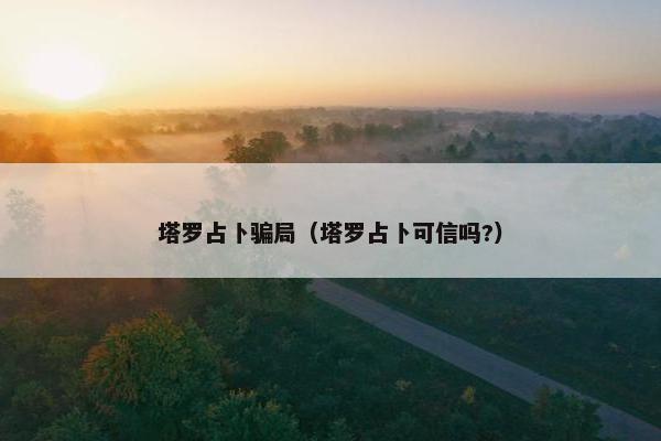 塔罗占卜骗局（塔罗占卜可信吗?）