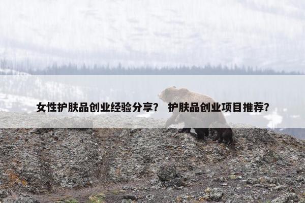 女性护肤品创业经验分享？ 护肤品创业项目推荐？