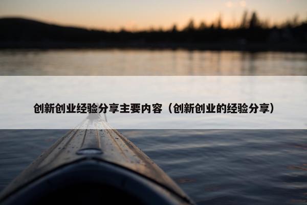 创新创业经验分享主要内容（创新创业的经验分享）