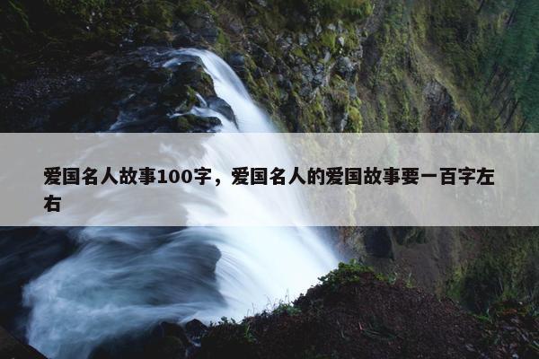 爱国名人故事100字，爱国名人的爱国故事要一百字左右