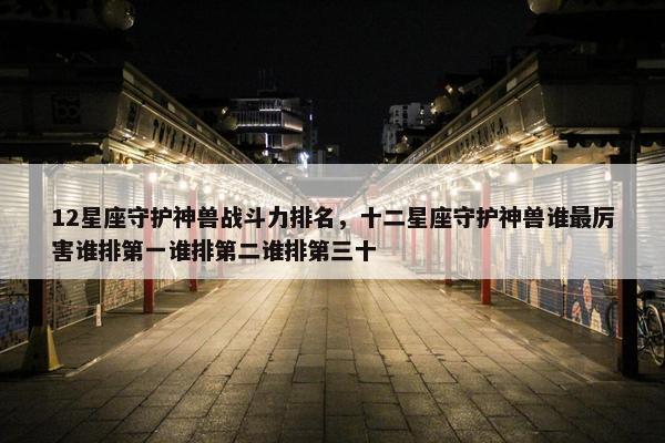 12星座守护神兽战斗力排名，十二星座守护神兽谁最厉害谁排第一谁排第二谁排第三十