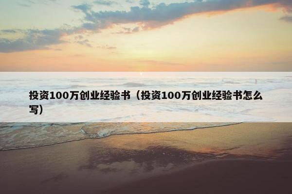 投资100万创业经验书（投资100万创业经验书怎么写）