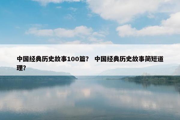中国经典历史故事100篇？ 中国经典历史故事简短道理？