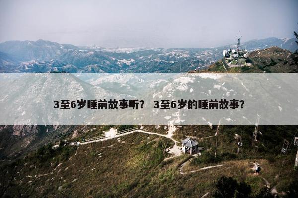 3至6岁睡前故事听？ 3至6岁的睡前故事？